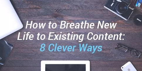 How to Breathe New Life to Existing Content: 8 Clever Ways